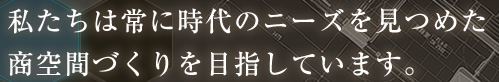 私たちは常に時代のニーズを見つめた商空間づくりを目指しています。